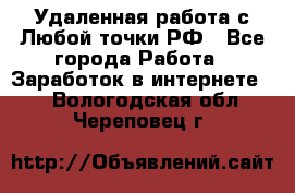 Удаленная работа с Любой точки РФ - Все города Работа » Заработок в интернете   . Вологодская обл.,Череповец г.